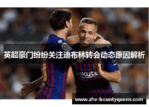 英超豪门纷纷关注迪布林转会动态原因解析 英超豪门纷纷关注迪布林转会动态原因解析