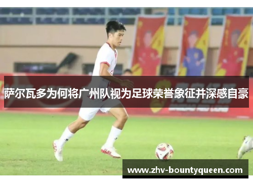 萨尔瓦多为何将广州队视为足球荣誉象征并深感自豪