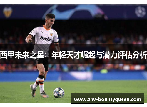 西甲未来之星:年轻天才崛起与潜力评估分析 西甲未来之星:年轻天才崛起与潜力评估分析