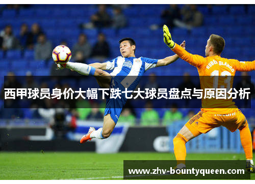 西甲球员身价大幅下跌七大球员盘点与原因分析 西甲球员身价大幅下跌七大球员盘点与原因分析
