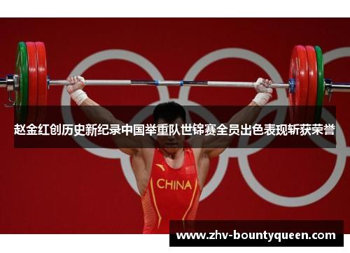 赵金红创历史新纪录中国举重队世锦赛全员出色表现斩获荣誉 赵金红创历史新纪录中国举重队世锦赛全员出色表现斩获荣誉