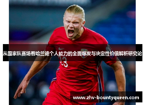 从国家队赛场看哈兰德个人能力的全面爆发与决定性价值解析研究论 从国家队赛场看哈兰德个人能力的全面爆发与决定性价值解析研究论