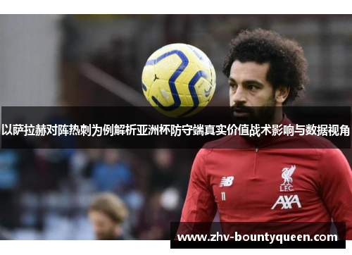 以萨拉赫对阵热刺为例解析亚洲杯防守端真实价值战术影响与数据视角 以萨拉赫对阵热刺为例解析亚洲杯防守端真实价值战术影响与数据视角