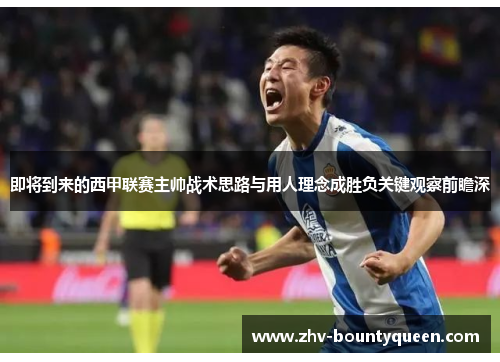 即将到来的西甲联赛主帅战术思路与用人理念成胜负关键观察前瞻深