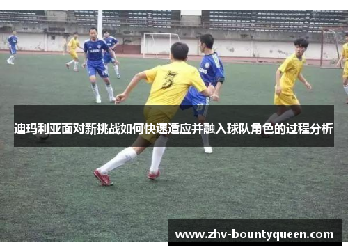 迪玛利亚面对新挑战如何快速适应并融入球队角色的过程分析