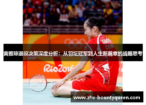 黄雅琼退役决策深度分析:从羽坛冠军到人生新篇章的战略思考 黄雅琼退役决策深度分析:从羽坛冠军到人生新篇章的战略思考