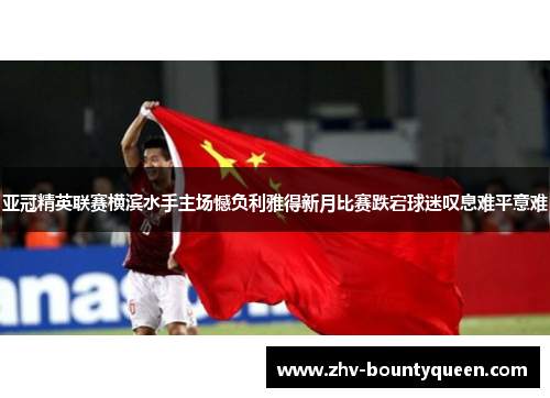 亚冠精英联赛横滨水手主场憾负利雅得新月比赛跌宕球迷叹息难平意难