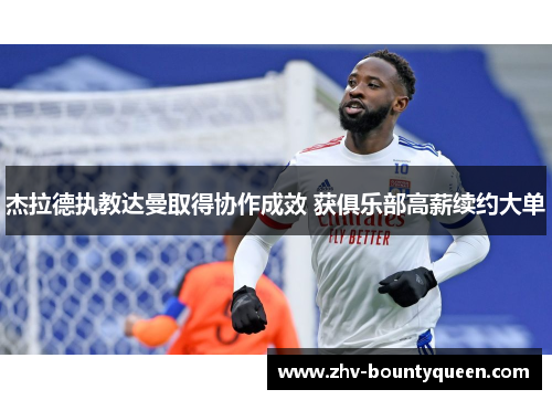 杰拉德执教达曼取得协作成效 获俱乐部高薪续约大单 杰拉德执教达曼取得协作成效 获俱乐部高薪续约大单