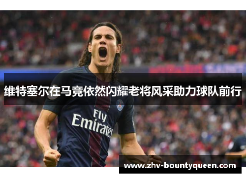 维特塞尔在马竞依然闪耀老将风采助力球队前行 维特塞尔在马竞依然闪耀老将风采助力球队前行