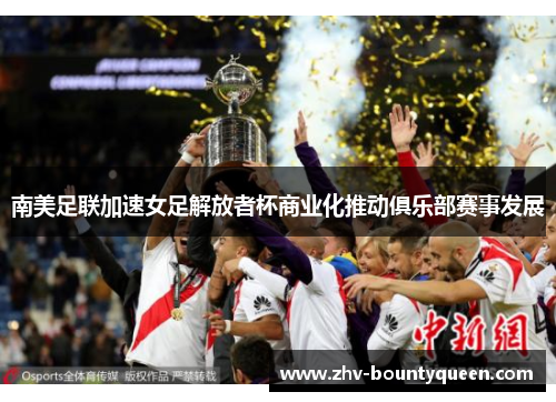 南美足联加速女足解放者杯商业化推动俱乐部赛事发展 南美足联加速女足解放者杯商业化推动俱乐部赛事发展