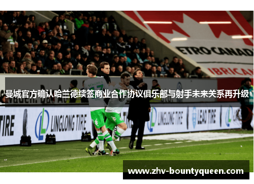 曼城官方确认哈兰德续签商业合作协议俱乐部与射手未来关系再升级