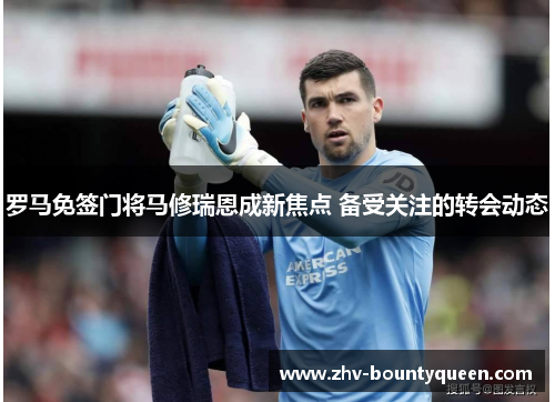 罗马免签门将马修瑞恩成新焦点 备受关注的转会动态