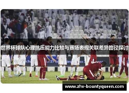 世界杯球队心理抗压能力比较与赛场表现关联差异路径探讨