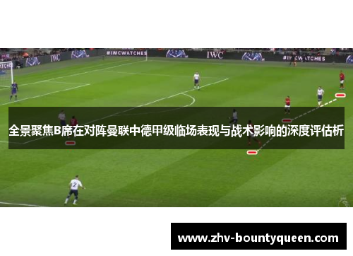 全景聚焦B席在对阵曼联中德甲级临场表现与战术影响的深度评估析