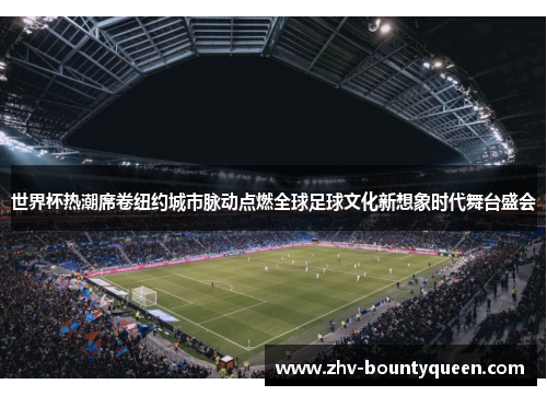 世界杯热潮席卷纽约城市脉动点燃全球足球文化新想象时代舞台盛会 世界杯热潮席卷纽约城市脉动点燃全球足球文化新想象时代舞台盛会