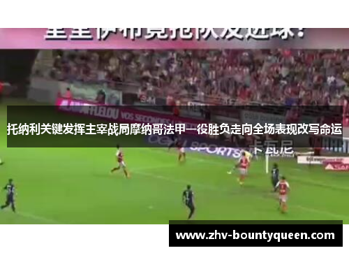 托纳利关键发挥主宰战局摩纳哥法甲一役胜负走向全场表现改写命运