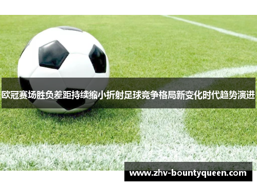 欧冠赛场胜负差距持续缩小折射足球竞争格局新变化时代趋势演进
