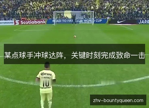 某点球手冲球达阵,关键时刻完成致命一击 某点球手冲球达阵,关键时刻完成致命一击