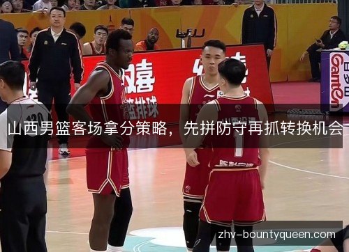 山西男篮客场拿分策略，先拼防守再抓转换机会