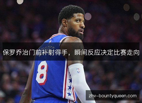 保罗乔治门前补射得手，瞬间反应决定比赛走向