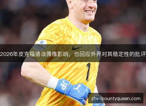 2026年皮克福德谈偶像影响,也回应外界对其稳定性的批评 2026年皮克福德谈偶像影响,也回应外界对其稳定性的批评