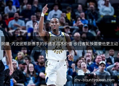 阿隆·内史密斯新赛季的手递手战术价值 步行者轮换需要他更主动 阿隆·内史密斯新赛季的手递手战术价值 步行者轮换需要他更主动